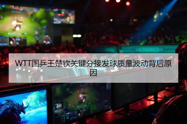 WTT国乒王楚钦关键分接发球质量波动背后原因