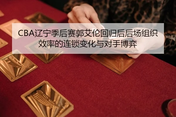 CBA辽宁季后赛郭艾伦回归后后场组织效率的连锁变化与对手博弈